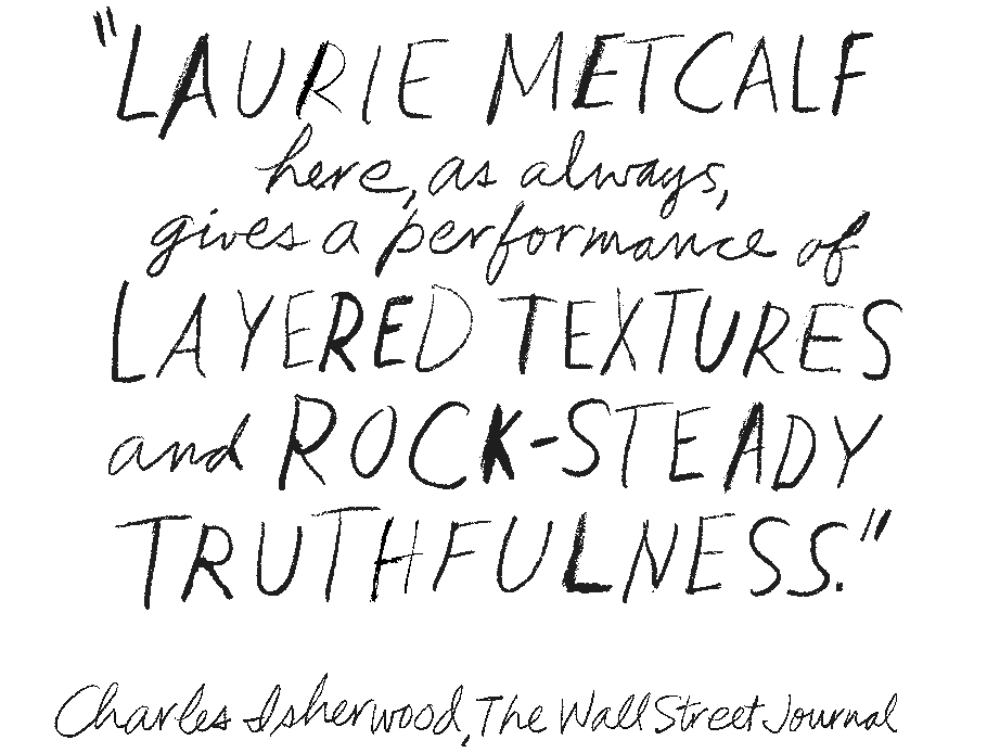 Laurie Metcalf here, as always, gives a performance of layered textures and rock-steady truthfulness. Charles Isherwood, The Wall Street journal